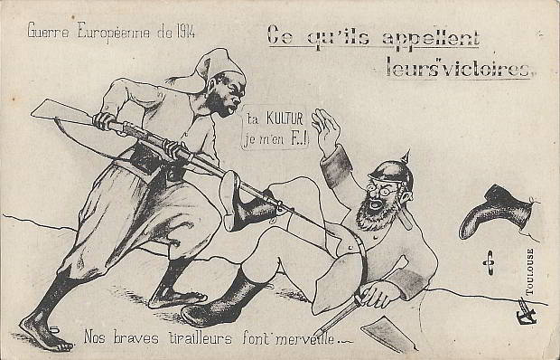 “Nos braves tirailleurs font merveille” (Unsere tapferen Infanteristen vollbringen Wunder). Ce qu'ils appellent leurs victoires. Guerre Europeenne de 1914. "ta KULTUR je m'en F..!" („Ihre Kultur ist mir egal“) Carte Postale, ungelaufen. Sammlung Detlev Brum. In der deutschen wie in der französischen Kriegspropaganda ist der Begriff "Kultur" von großer Bedeutung. Während die deutsche Propaganda den Einsatz von Kolonialtruppen in Europa als barbarisch bezeichnet und afrikanischen Soldaten "Kultur" abspricht, ist es auf französischer Seite umgekehrt: Tapfere schwarze Soldaten verteidigen Frankreich gegen die eindringenden Barbaren aus Deutschland. Dabei kommt die Darstellung des schwarzen Soldaten keineswegs ohne kolonialrassistische Stereotypen aus: Der barfüssige schwarze Soldat betont für die kulturelle Differenz.
